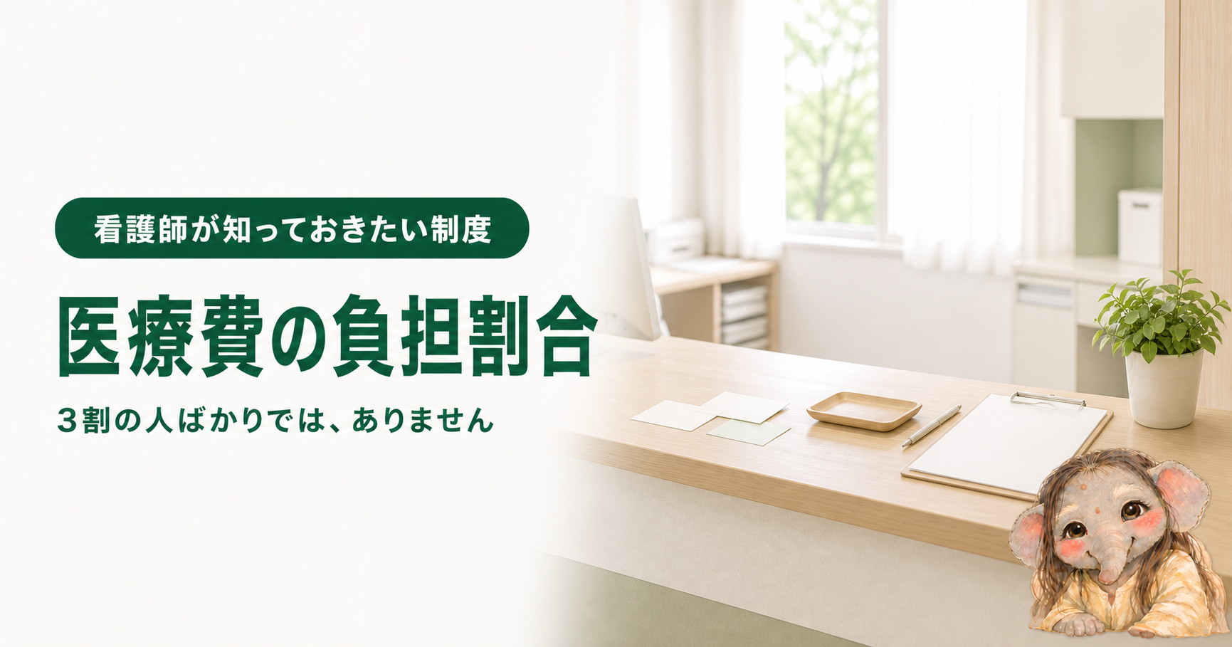 記事「看護師が知っておきたい医療費の負担割合|3割・2割・1割はどう決まるのか」のアイキャッチ画像。窓から光が差し込む明るい病院の受付カウンター。木のカウンターの上に、無地のカードが数枚と浅い木のトレー、ペン、無地の用紙をはさんだクリップボード、観葉植物が置かれている。窓の外には緑。右下にブログのキャラクターである象が座っている。