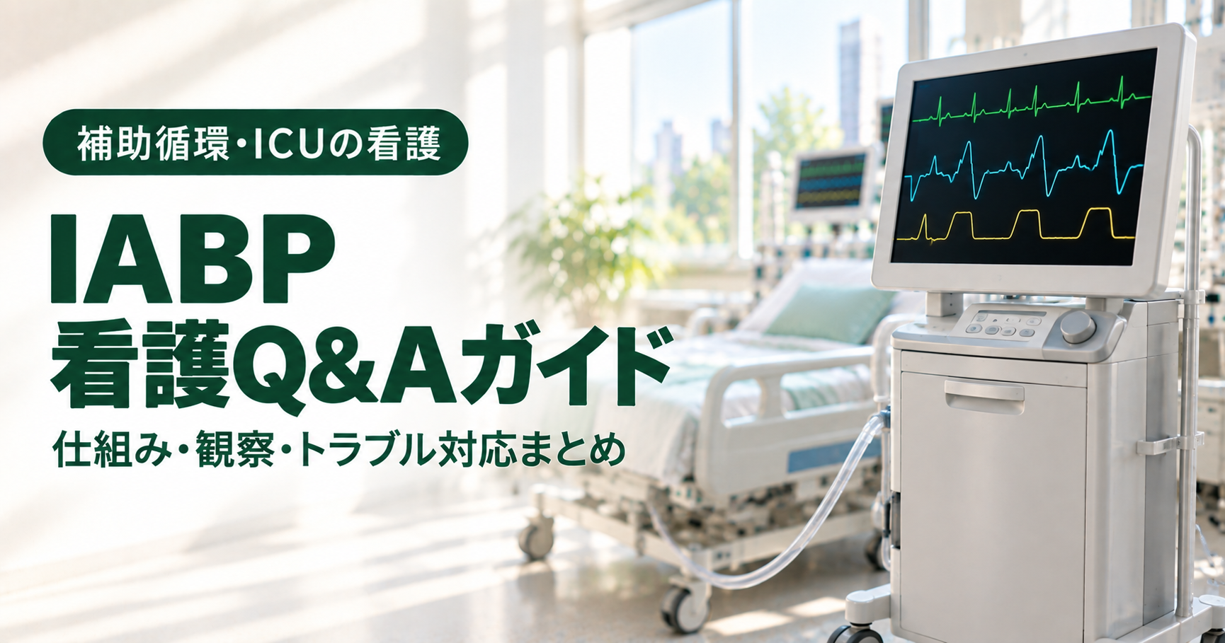 IABPの看護と観察項目のアイキャッチ。明るい集中治療室で、整えられたベッドの横に、心電図などの波形が映る画面をのせたIABPの駆動装置が置かれている。窓からやわらかい光が入っている。左側に深い緑のバッジ「補助循環・ICUの看護」と、文字「IABP 看護Q&Aガイド」「仕組み・観察・トラブル対応まとめ」。