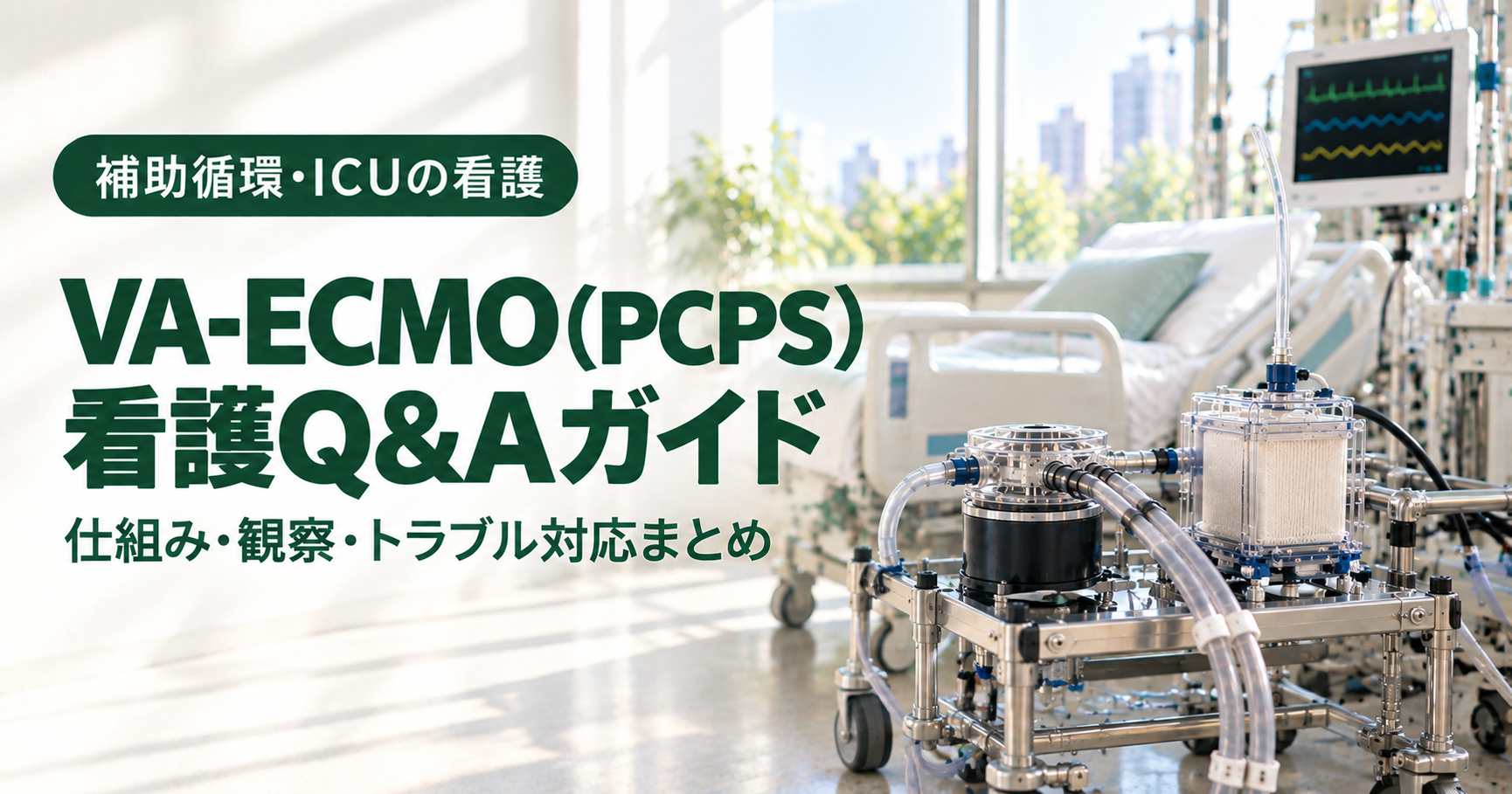 VA-ECMO(PCPS)看護Q&Aガイドのアイキャッチ。明るい集中治療室の窓辺に、整えられたベッドと生体情報モニターがあり、手前の金属製の低い架台には、透明な円盤型の遠心ポンプと箱型の人工肺、太い透明なチューブが固定されている。左側に深い緑のバッジ「補助循環・ICUの看護」と、文字「VA-ECMO(PCPS)看護Q&Aガイド」「仕組み・観察・トラブル対応まとめ」。