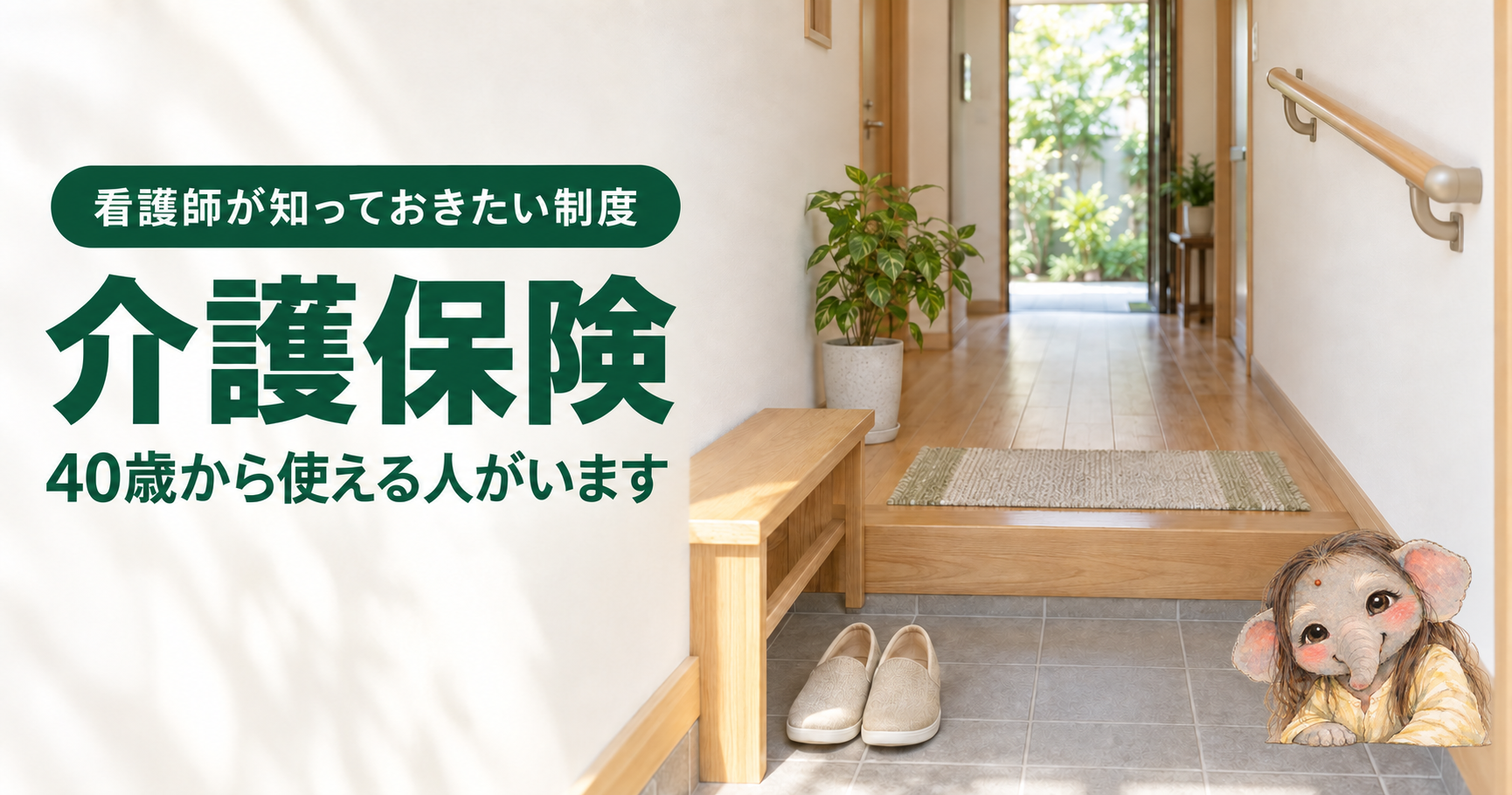記事「看護師が知っておきたい介護保険｜40歳から使える16の病気と、申請のタイミング」のアイキャッチ画像。明るい住宅の玄関ホール。壁に木目の手すりが取り付けられ、上がり框のそばに木製の腰かけ台が置かれている。たたきには履きやすそうな靴が一足そろえて置かれ、廊下の先のドアの向こうに庭の緑が見える。観葉植物の鉢が置かれ、やわらかい日中の光が差し込んでいる。左側に「看護師が知っておきたい制度」の緑色のバッジと、記事タイトルが置かれ、右下に水彩タッチの象のキャラクターがいる。