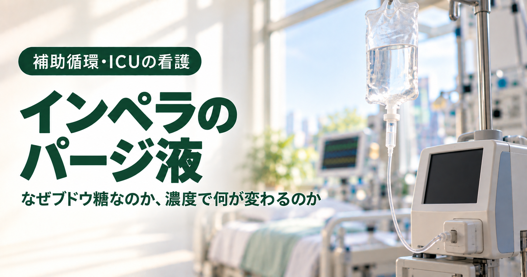 インペラのパージ液の記事のアイキャッチ。明るい集中治療室で、点滴スタンドにつるした透明な輸液バッグから細いチューブが装置へつながり、奥に整えられたベッドとモニターが見える。左側に深い緑のバッジ「補助循環・ICUの看護」と、文字「インペラのパージ液」「なぜブドウ糖なのか、濃度で何が変わるのか」。