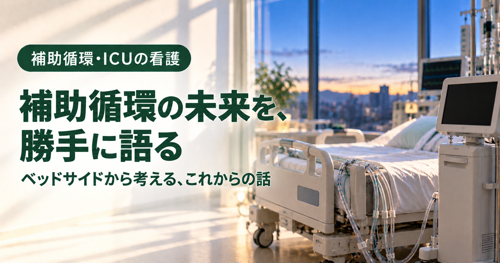 エッセイ「補助循環の未来を、勝手に語る」のアイキャッチ。夕暮れの空が見える大きな窓のある集中治療室で、整えられたベッドの横に装置と透明なチューブが置かれている。左側に深い緑のバッジ「補助循環・ICUの看護」と、文字「補助循環の未来を、勝手に語る」「ベッドサイドから考える、これからの話」。
