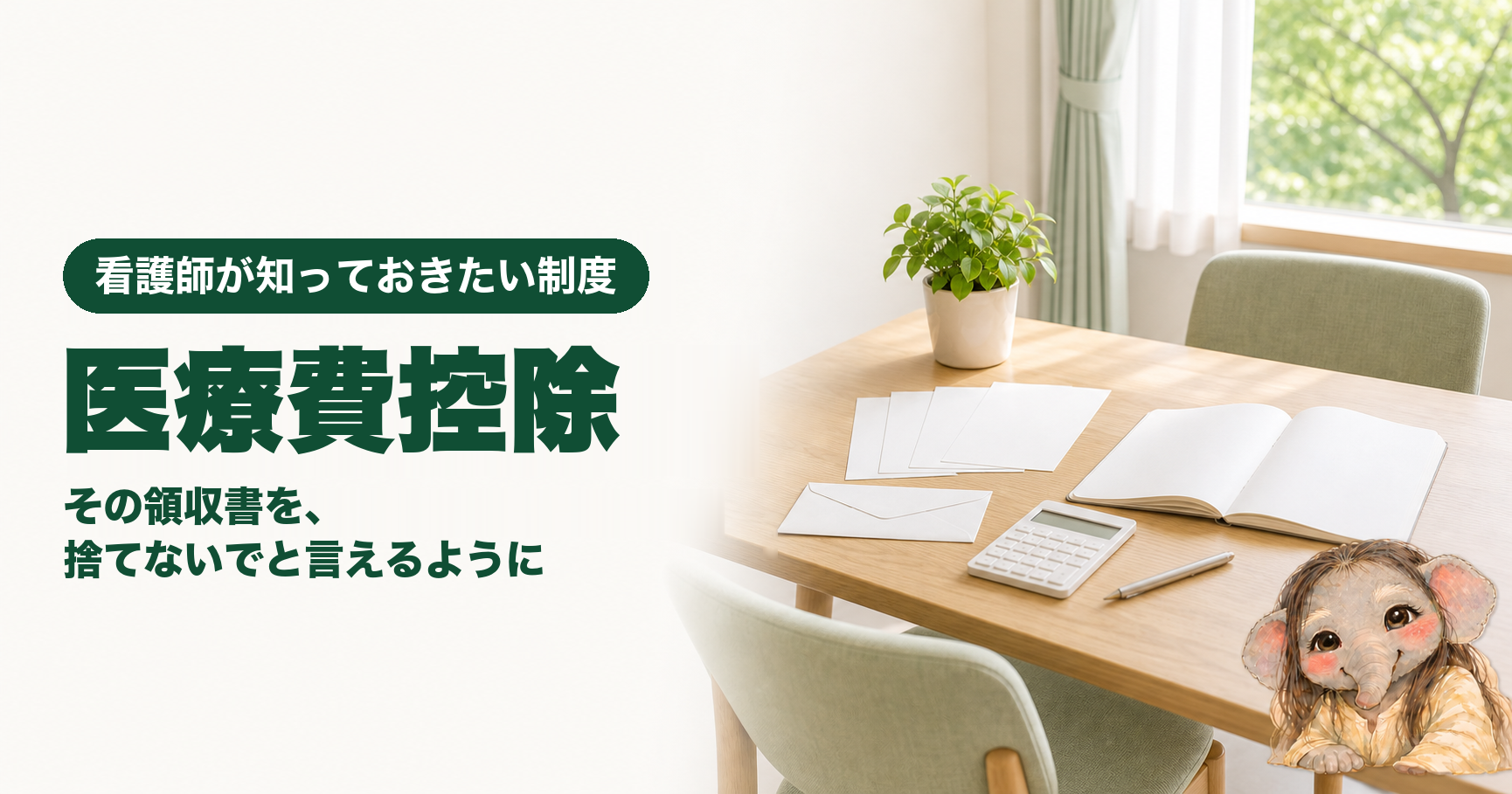 記事「看護師が知っておきたい医療費控除|対象になるもの・ならないものと、10万円の誤解」のアイキャッチ画像。窓から光が差し込む明るい病院の相談室に、木のテーブルと緑の椅子が置かれ、テーブルの上には無地の領収書が数枚と白い封筒、電卓、ペン、開いたノート、観葉植物がある。窓の外には緑。左側に「看護師が知っておきたい制度」「医療費控除」「その領収書を、捨てないでと言えるように」の文字。右下にブログのキャラクターである象が座っている。