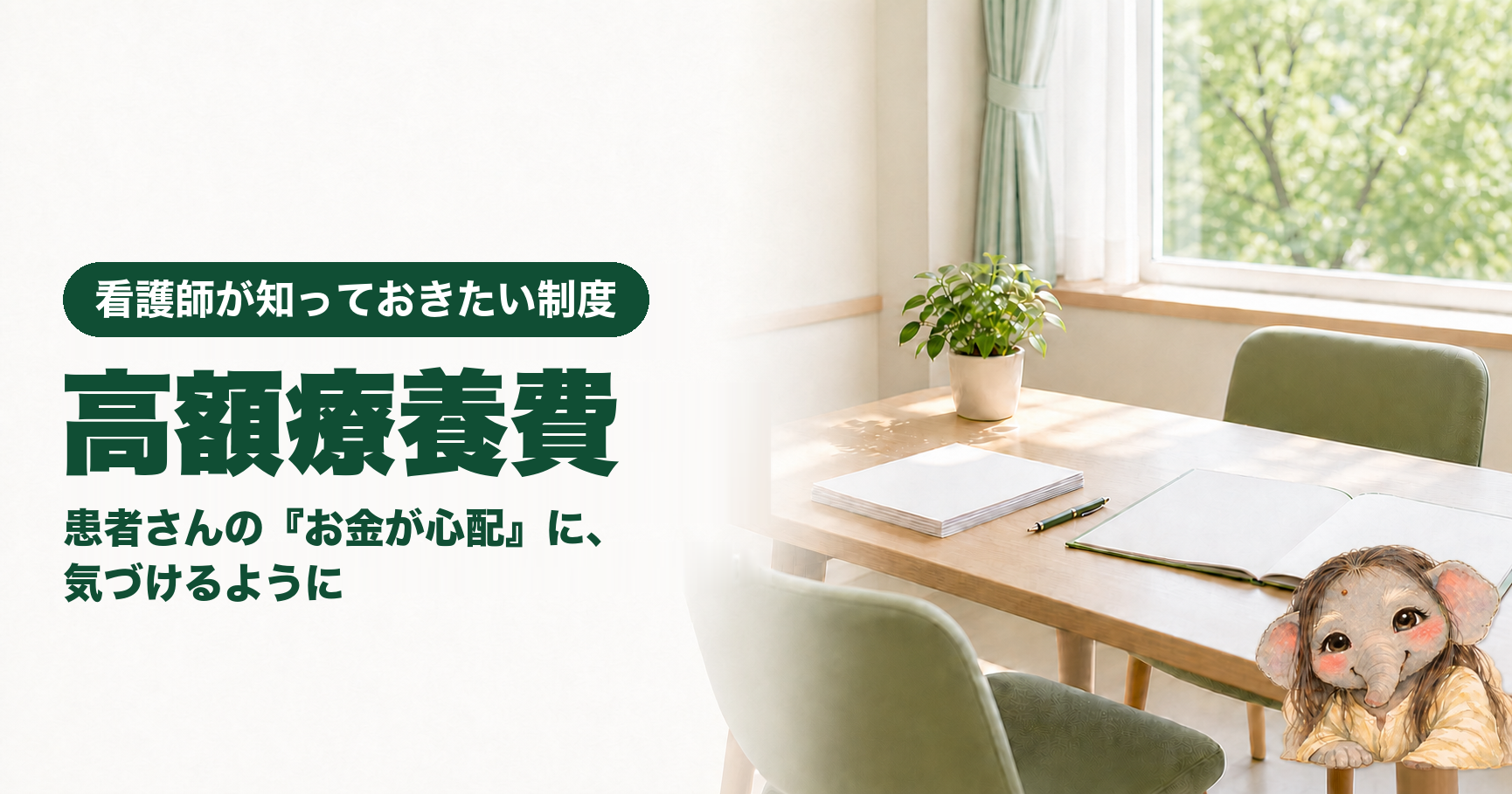 記事「看護師が知っておきたい高額療養費|限度額適用認定証と、2026年8月の変更点」のアイキャッチ画像。窓から光が差し込む明るい病院の相談室に、木のテーブルと向かい合わせの椅子が置かれ、テーブルの上には無地の書類の束とペン、開いたファイル、観葉植物がある。窓の外には緑。左側に「看護師が知っておきたい制度」「高額療養費」「患者さんの『お金が心配』に、気づけるように」の文字。右下にブログのキャラクターである象が座っている。