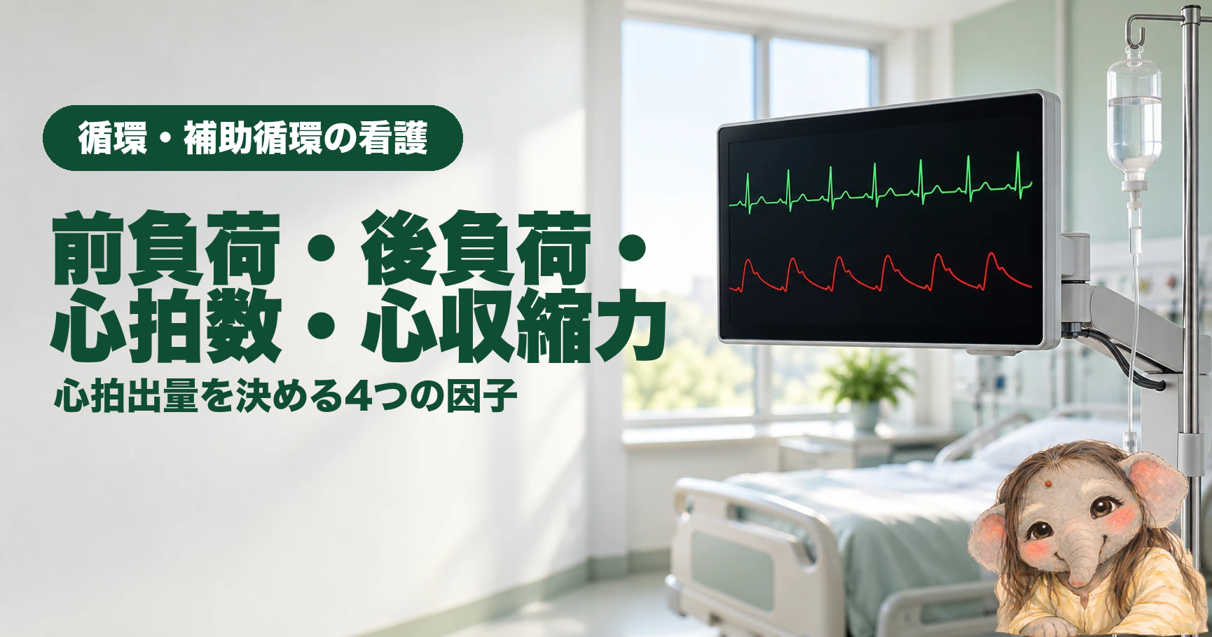 「前負荷・後負荷・心拍数・心収縮力とは｜心拍出量を決める4つの因子で循環を見る」のアイキャッチ画像。明るいICUの病室で、壁のアームに取り付けたベッドサイドモニターに緑の心電図と赤い動脈圧の波形が映り、その横の点滴スタンドに透明な輸液のボトルが下がっている。奥に空のベッドと窓辺の観葉植物。左側の白い壁の余白に、深い緑の「循環・補助循環の看護」のバッジと、極太の見出し「前負荷・後負荷・心拍数・心収縮力」、サブタイトル「心拍出量を決める4つの因子」。右下の角に、薄い黄色の服を着て肘をついた、水彩タッチのエレファントの女の子。